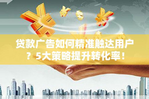 聂拉木贷款广告如何精准触达用户？5大策略提升转化率！