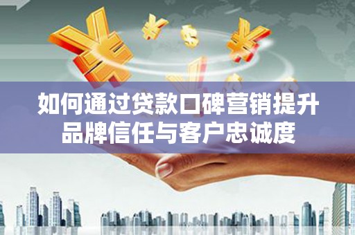 聂拉木如何通过贷款口碑营销提升品牌信任与客户忠诚度