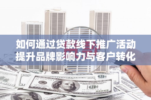 聂拉木如何通过贷款线下推广活动提升品牌影响力与客户转化率