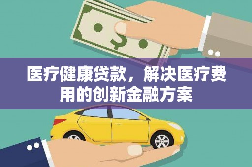 聂拉木医疗健康贷款，解决医疗费用的创新金融方案