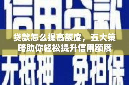 聂拉木贷款怎么提高额度，五大策略助你轻松提升信用额度
