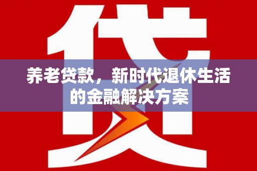 聂拉木养老贷款，新时代退休生活的金融解决方案
