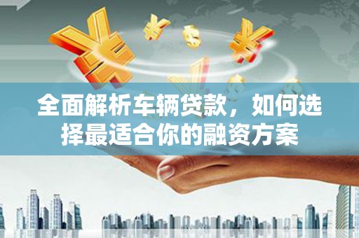 聂拉木全面解析车辆贷款，如何选择最适合你的融资方案